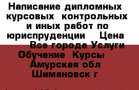 Написание дипломных, курсовых, контрольных и иных работ по юриспруденции  › Цена ­ 500 - Все города Услуги » Обучение. Курсы   . Амурская обл.,Шимановск г.